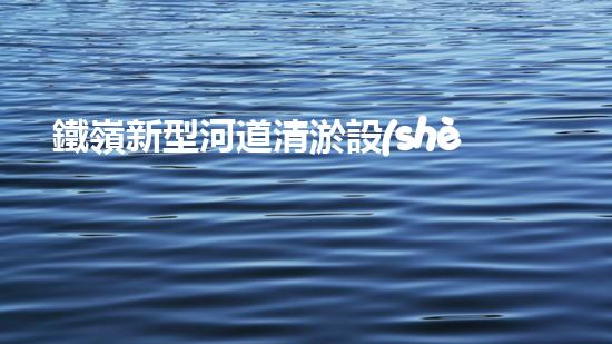 鐵嶺新型河道清淤設(shè)備：解放河流，拯救城市！